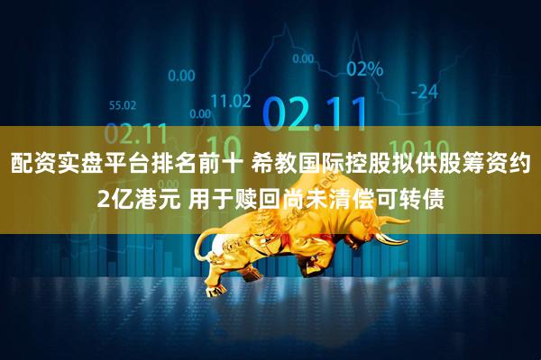 配资实盘平台排名前十 希教国际控股拟供股筹资约2亿港元 用于赎回尚未清偿可转债