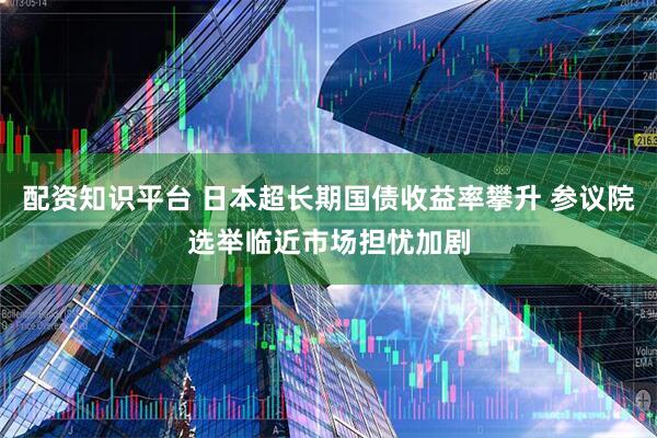 配资知识平台 日本超长期国债收益率攀升 参议院选举临近市场担忧加剧
