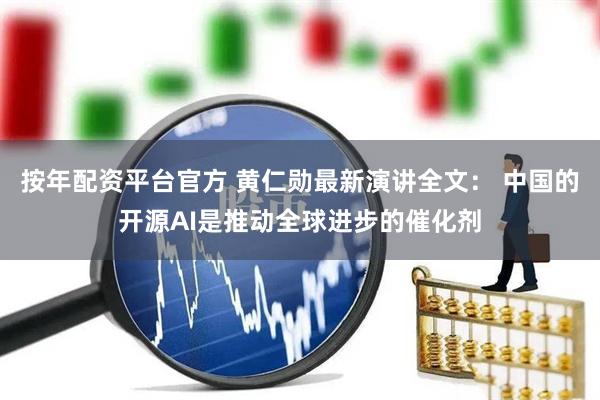 按年配资平台官方 黄仁勋最新演讲全文： 中国的开源AI是推动全球进步的催化剂