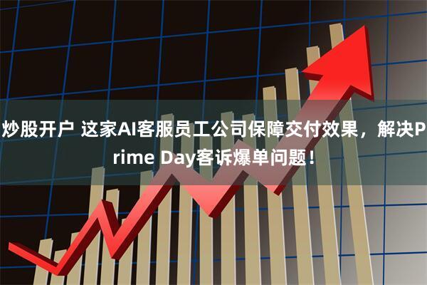 炒股开户 这家AI客服员工公司保障交付效果，解决Prime Day客诉爆单问题！