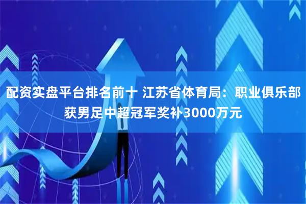 配资实盘平台排名前十 江苏省体育局：职业俱乐部获男足中超冠军奖补3000万元