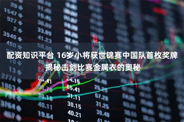配资知识平台 16岁小将获世锦赛中国队首枚奖牌 揭秘击剑比赛金属衣的奥秘