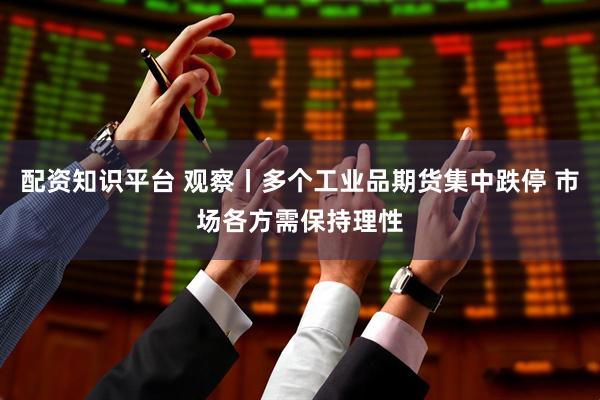 配资知识平台 观察丨多个工业品期货集中跌停 市场各方需保持理性