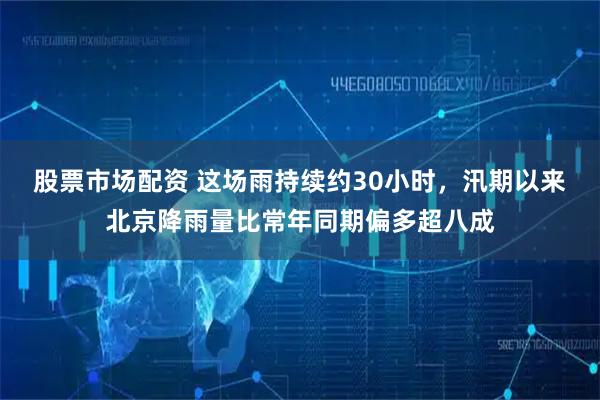 股票市场配资 这场雨持续约30小时，汛期以来北京降雨量比常年同期偏多超八成