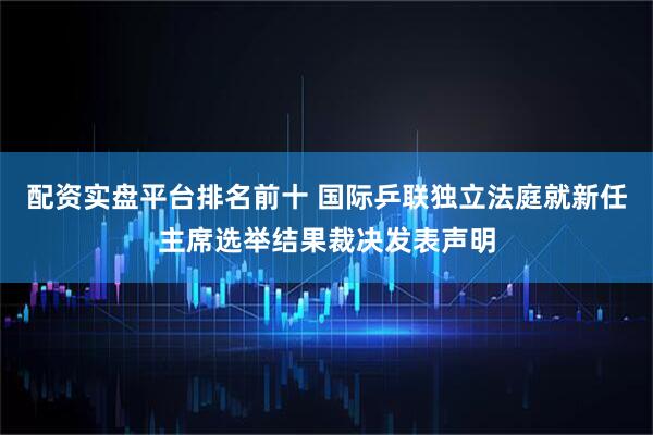 配资实盘平台排名前十 国际乒联独立法庭就新任主席选举结果裁决发表声明
