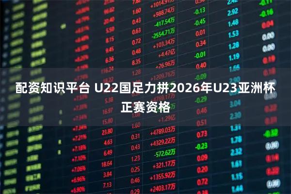 配资知识平台 U22国足力拼2026年U23亚洲杯正赛资格