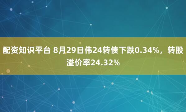 配资知识平台 8月29日伟24转债下跌0.34%，转股溢价率24.32%