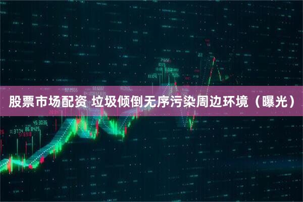股票市场配资 垃圾倾倒无序污染周边环境（曝光）