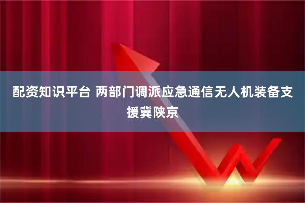 配资知识平台 两部门调派应急通信无人机装备支援冀陕京