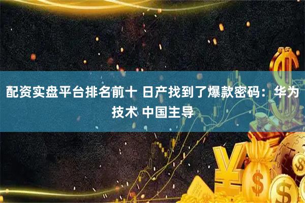 配资实盘平台排名前十 日产找到了爆款密码:华为技术 中国主导
