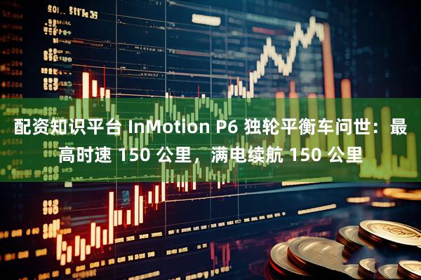 配资知识平台 InMotion P6 独轮平衡车问世:最高时速 150 公里,满电续航 150 公里