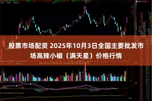 股票市场配资 2025年10月3日全国主要批发市场高辣小椒(满天星)价格行情