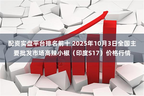 配资实盘平台排名前十 2025年10月3日全国主要批发市场高辣小椒(印度S17)价格行情