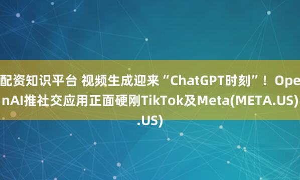 配资知识平台 视频生成迎来“ChatGPT时刻”！OpenAI推社交应用正面硬刚TikTok及Meta(META.US)