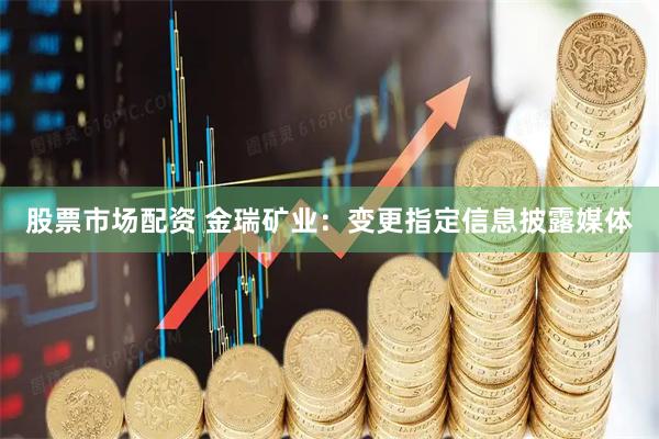 股票市场配资 金瑞矿业：变更指定信息披露媒体