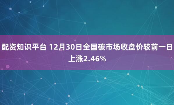 配资知识平台 12月30日全国碳市场收盘价较前一日上涨2.46%