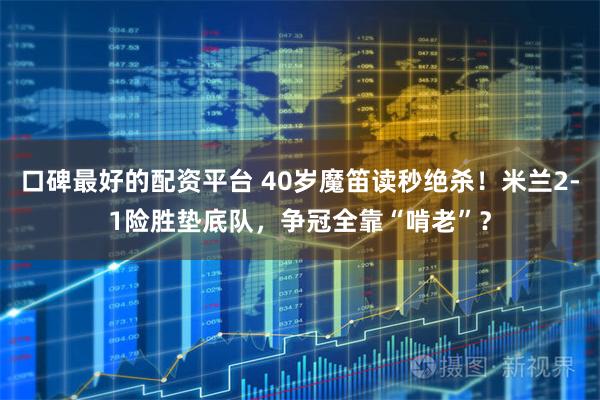 口碑最好的配资平台 40岁魔笛读秒绝杀！米兰2-1险胜垫底队，争冠全靠“啃老”？