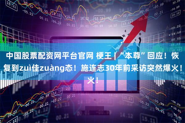 中国股票配资网平台官网 梗王 | “本尊”回应！恢复到zuì佳zuàng态！施连志30年前采访突然爆火！