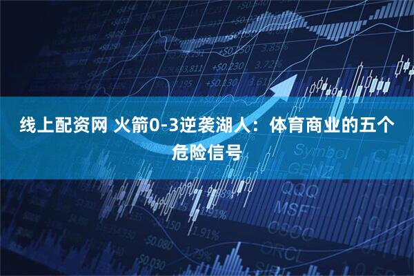 线上配资网 火箭0-3逆袭湖人：体育商业的五个危险信号