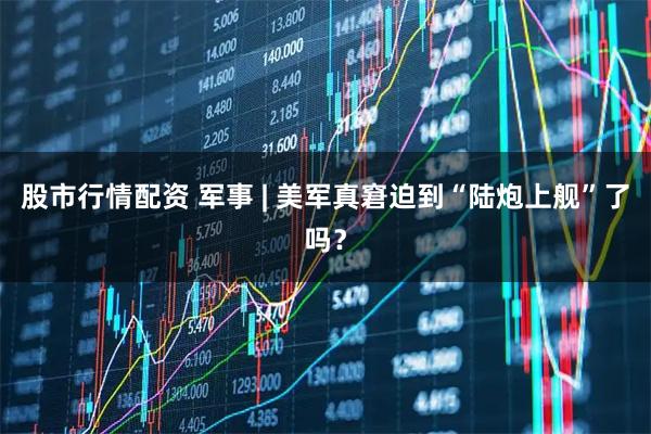 股市行情配资 军事 | 美军真窘迫到“陆炮上舰”了吗?