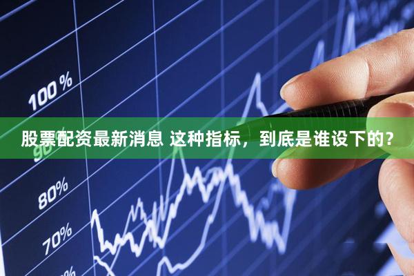 股票配资最新消息 这种指标，到底是谁设下的？