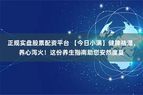 正规实盘股票配资平台 【今日小满】健脾祛湿，养心泻火！这份养生指南助您安然度夏