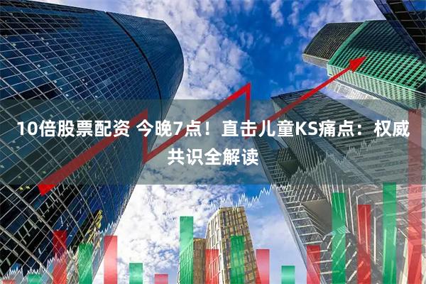 10倍股票配资 今晚7点！直击儿童KS痛点：权威共识全解读
