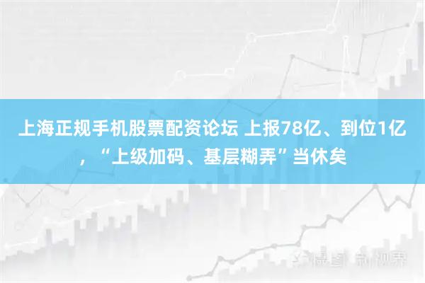 上海正规手机股票配资论坛 上报78亿、到位1亿，“上级加码、基层糊弄”当休矣