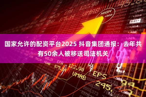 国家允许的配资平台2025 抖音集团通报:去年共有50余人被移送司法机关