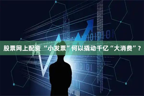 股票网上配资 “小发票”何以撬动千亿“大消费”?