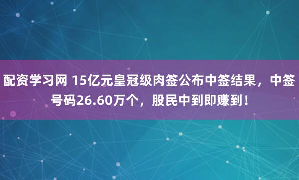 配资学习网 15亿元皇冠级肉签公布中签结果，中签号码26.60万个，股民中到即赚到！