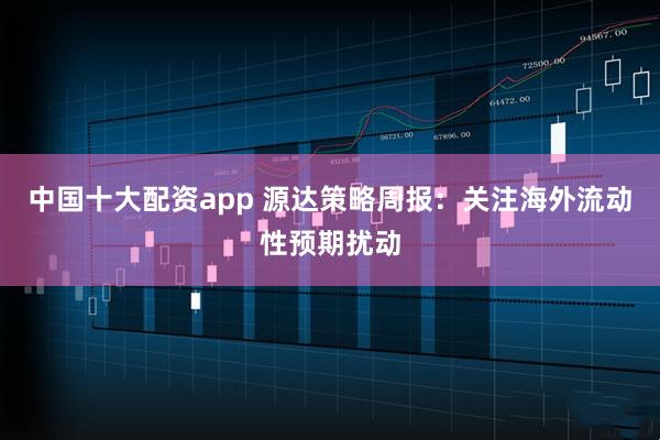中国十大配资app 源达策略周报：关注海外流动性预期扰动