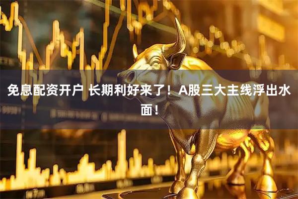 免息配资开户 长期利好来了！A股三大主线浮出水面！