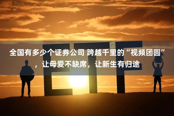 全国有多少个证券公司 跨越千里的“视频团圆”，让母爱不缺席，让新生有归途