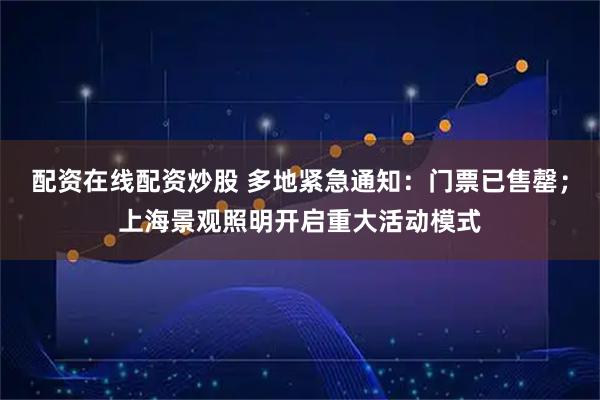配资在线配资炒股 多地紧急通知：门票已售罄；上海景观照明开启重大活动模式
