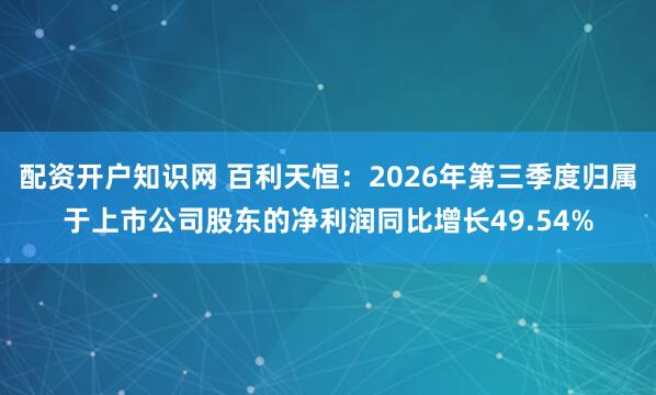 配资开户知识网 百利天恒：2026年第三季度归属于上市公司股东的净利润同比增长49.54%