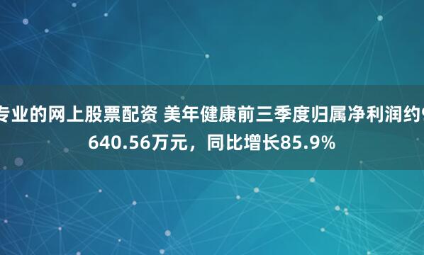 专业的网上股票配资 美年健康前三季度归属净利润约9640.56万元,同比增长85.9%